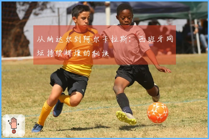 从纳达尔到阿尔卡拉斯：西班牙网坛持续辉煌的秘诀