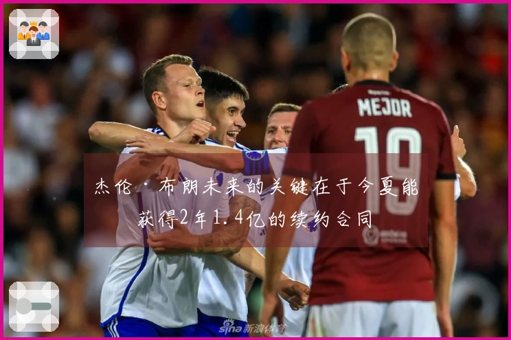 杰伦·布朗未来的关键在于今夏能否获得2年1.4亿的续约合同