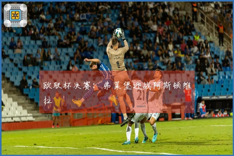 欧联杯决赛:弗莱堡迎战阿斯顿维拉
