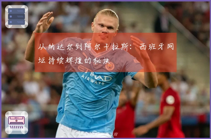 从纳达尔到阿尔卡拉斯：西班牙网坛持续辉煌的秘诀